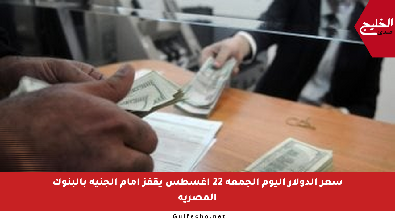 سعر الدولار اليوم الجمعة 22 أغسطس يقفز أمام الجنيه بالبنوك المصرية